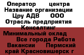 Оператор Call-центра › Название организации ­ Цру АДВ777, ООО › Отрасль предприятия ­ Консалтинг › Минимальный оклад ­ 50 000 - Все города Работа » Вакансии   . Пермский край,Красновишерск г.